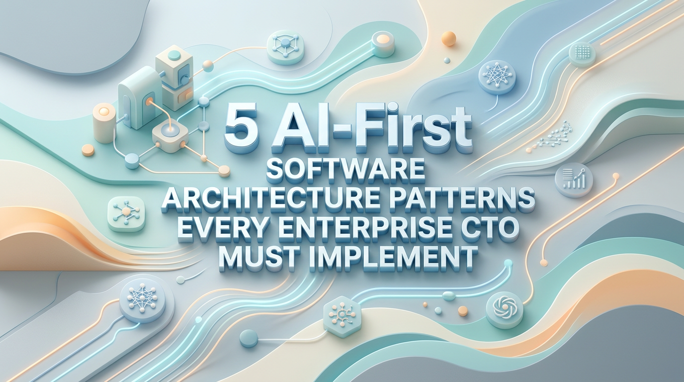 5 AI-First Software Architecture Patterns Every Enterprise CTO Must Implement