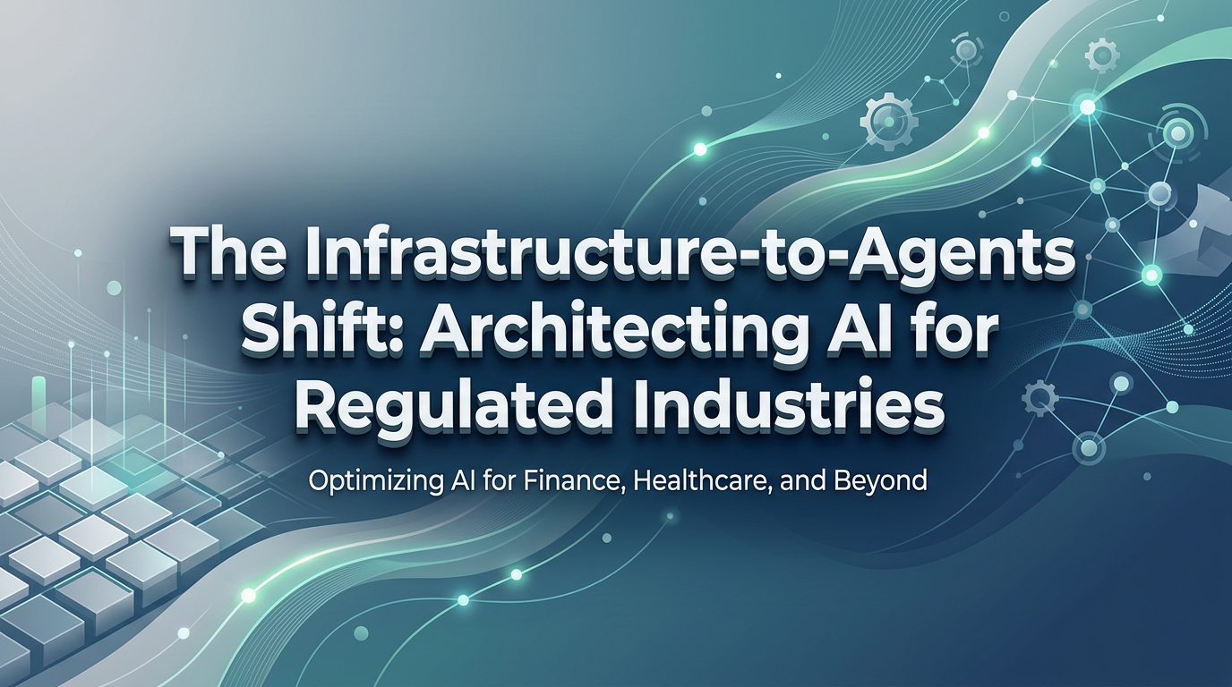 The Infrastructure-to-Agents Shift: Architecting AI for Regulated Industries