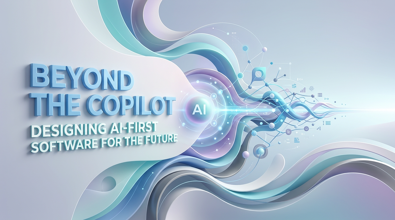 Beyond the Copilot: Designing AI-First Software for the Future