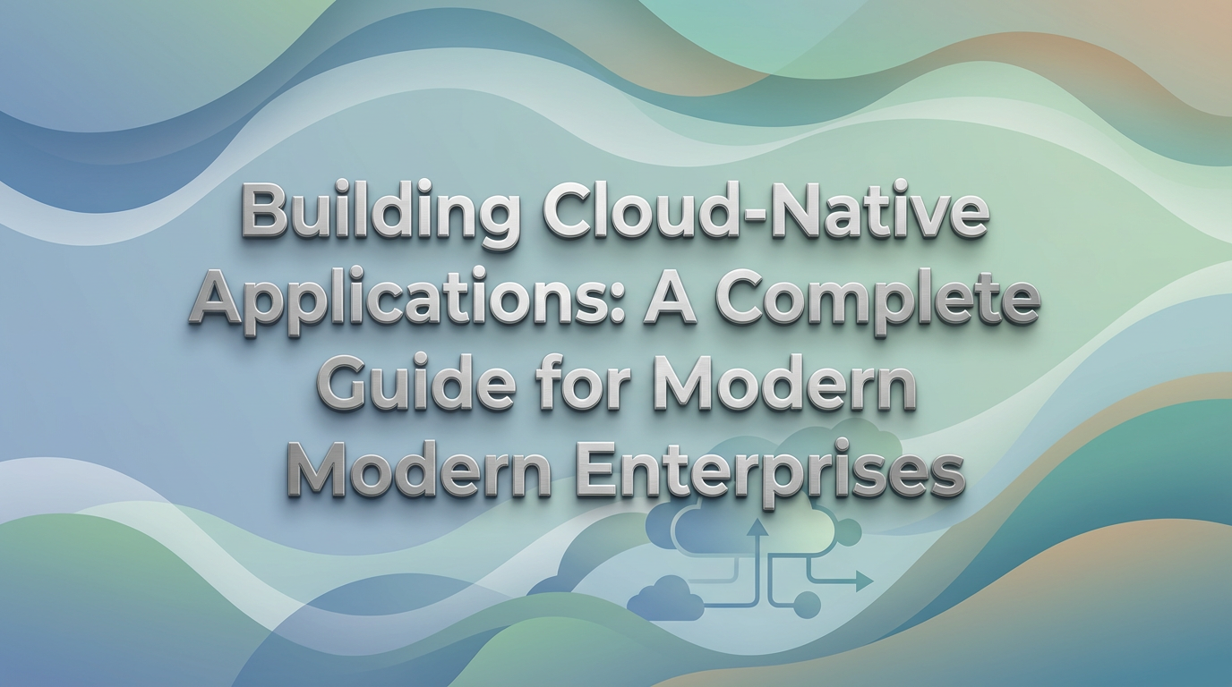 Building Cloud-Native Applications: A Complete Guide for Modern Enterprises